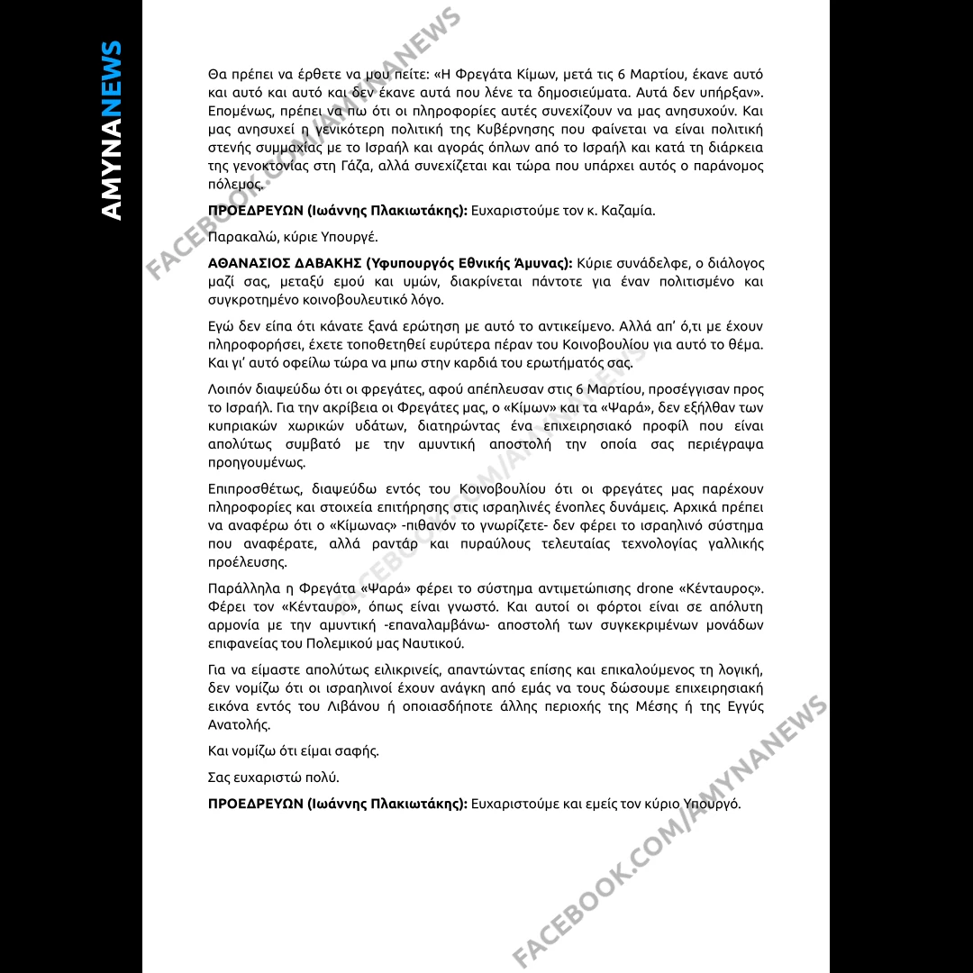 Ο Υφυπουργός Εθνικής Άμυνας, Θανάσης Δαβάκης, απάντησε (13 Μαρτίου 2026), στην επίκαιρη Ερώτηση του Βουλευτή Επικρατείας της Κοινοβουλευτικής Ομάδας της Πλεύσης Ελευθερίας Αλεξάνδρου Καζαμία προς τον Υπουργό Εθνικής Άμυνας, με θέμα: "Αληθεύουν οι δημοσιογραφικές πληροφορίες περί συνεργασίας των ελληνικών Φρεγατών στην Κύπρο, ΚΙΜΩΝ και τα ΨΑΡΑ, με τον Ισραηλινό στρατό κατά την παρούσα σύρραξη στη Μέση Ανατολή;"